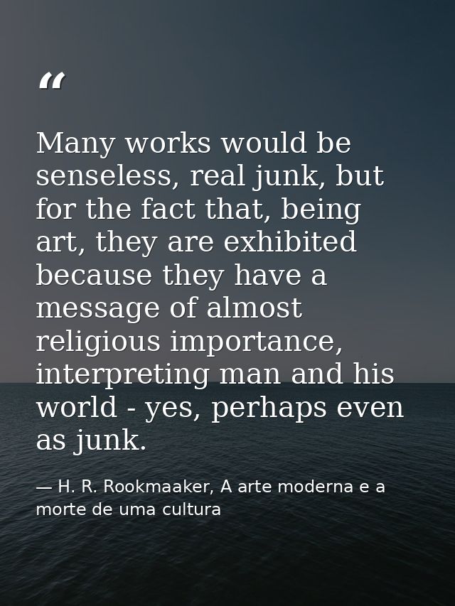 Many works would be senseless, real junk, but for the fact that, being art, they are exhibited because they have a messa — H. R. Rookmaaker, A arte moderna e a morte de uma cultura