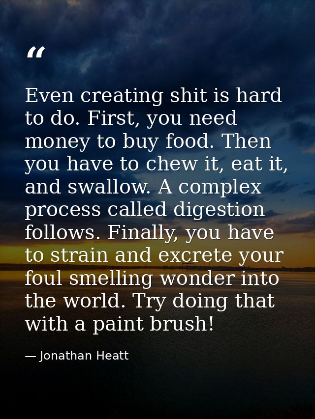 Even creating shit is hard to do. First, you need money to buy food. Then you have to chew it, eat it, and swallow. A co — Jonathan Heatt