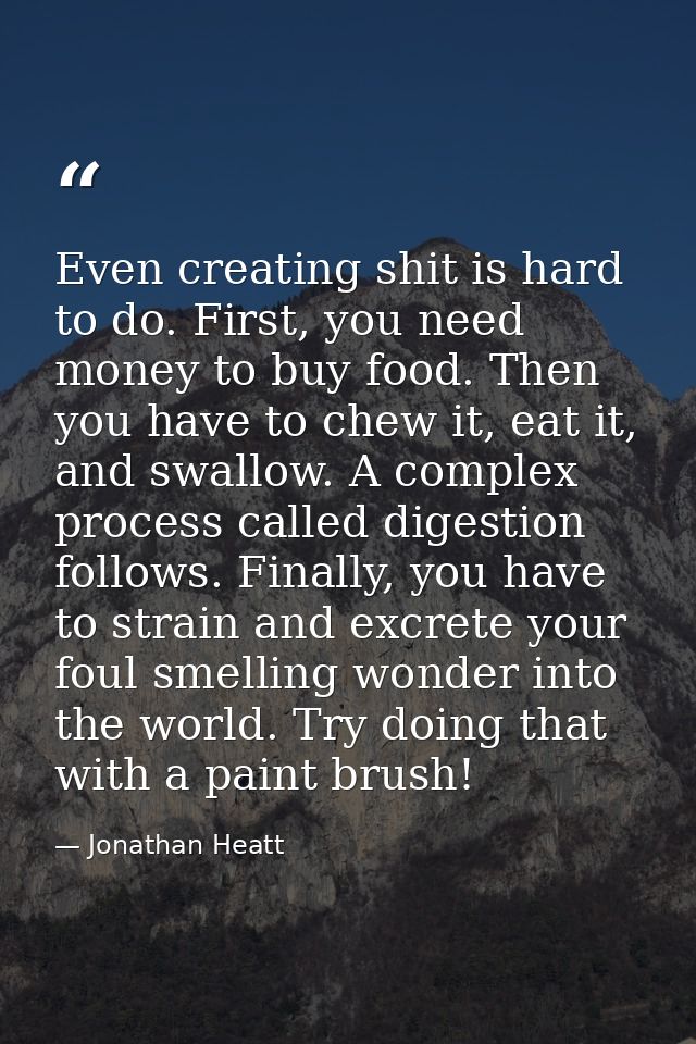Even creating shit is hard to do. First, you need money to buy food. Then you have to chew it, eat it, and swallow. A co — Jonathan Heatt