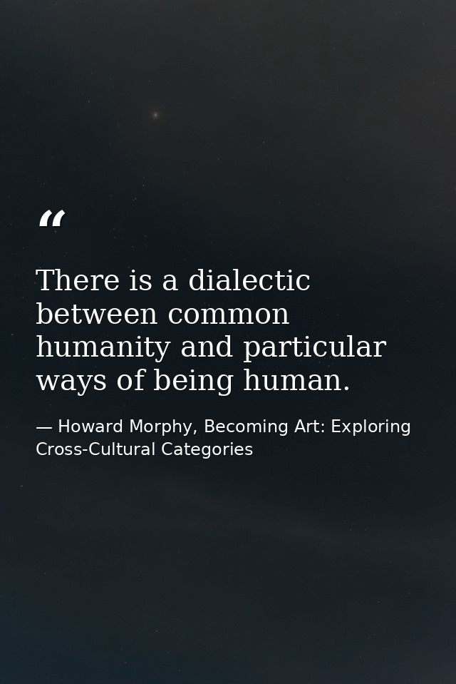 There is a dialectic between common humanity and particular ways of being human. — Howard Morphy, Becoming Art: Exploring Cross-Cultural Categories