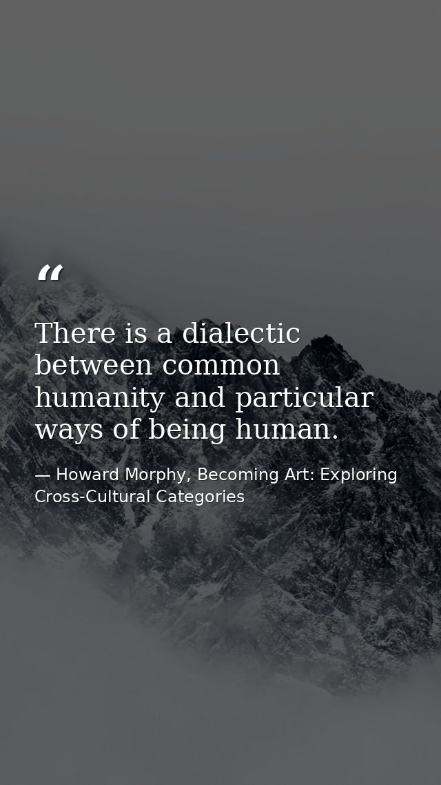 There is a dialectic between common humanity and particular ways of being human. — Howard Morphy, Becoming Art: Exploring Cross-Cultural Categories