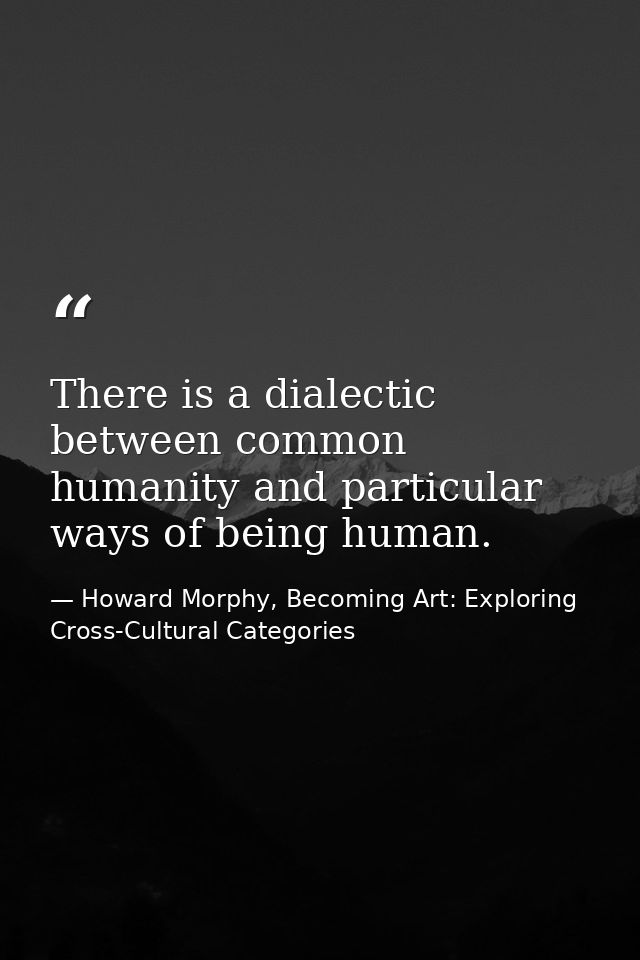 There is a dialectic between common humanity and particular ways of being human. — Howard Morphy, Becoming Art: Exploring Cross-Cultural Categories