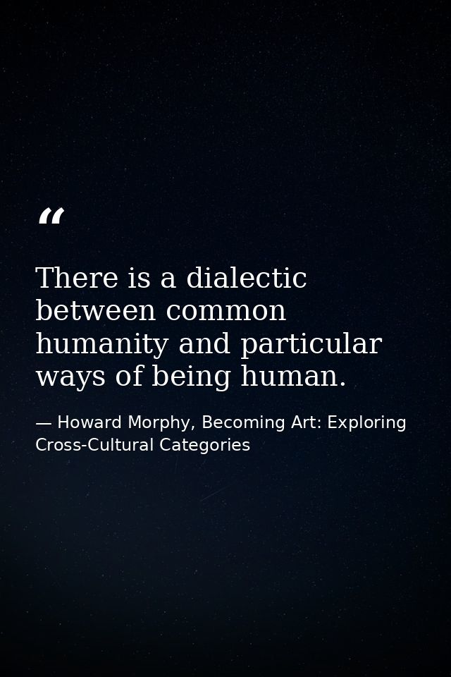 There is a dialectic between common humanity and particular ways of being human. — Howard Morphy, Becoming Art: Exploring Cross-Cultural Categories