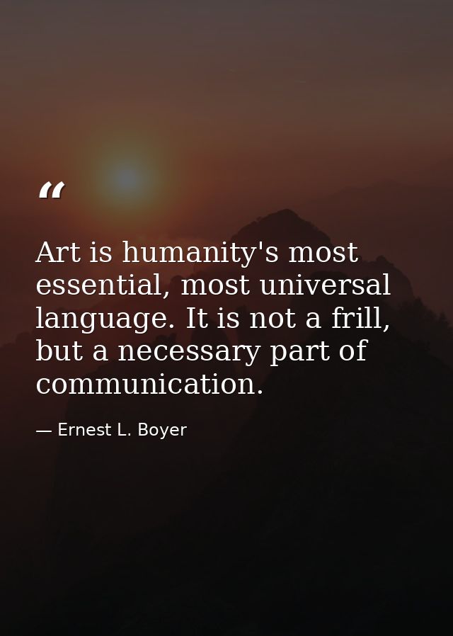 Art is humanity's most essential, most universal language. It is not a frill, but a necessary part of communication. — Ernest L. Boyer