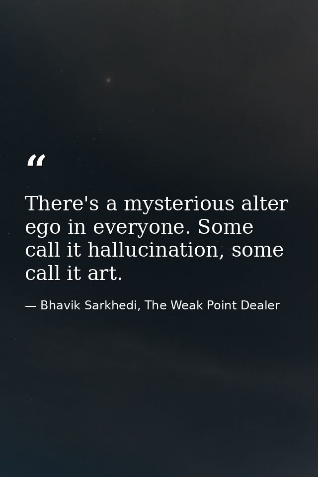There's a mysterious alter ego in everyone. Some call it hallucination, some call it art. — Bhavik Sarkhedi, The Weak Point Dealer