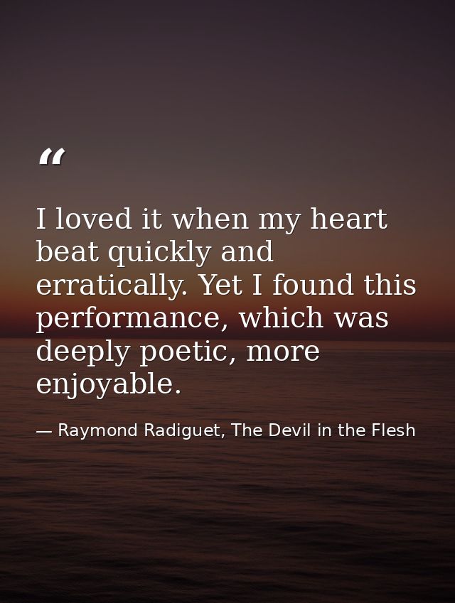I loved it when my heart beat quickly and erratically. Yet I found this performance, which was deeply poetic, more enjoy — Raymond Radiguet, The Devil in the Flesh