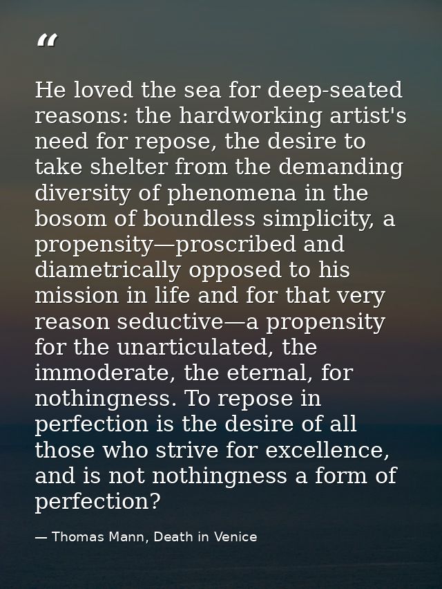 He loved the sea for deep-seated reasons: the hardworking artist's need for repose, the desire to take shelter from the  — Thomas Mann, Death in Venice