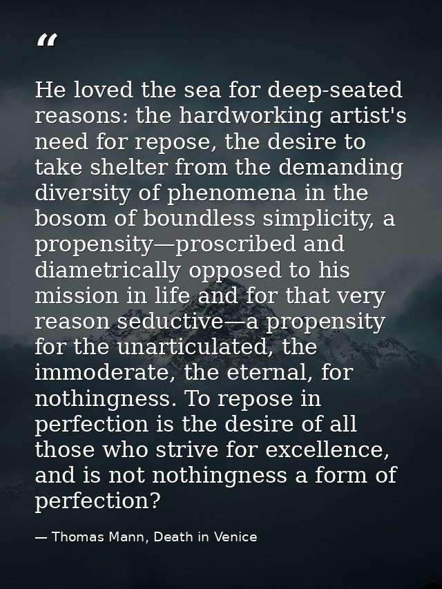 He loved the sea for deep-seated reasons: the hardworking artist's need for repose, the desire to take shelter from the  — Thomas Mann, Death in Venice
