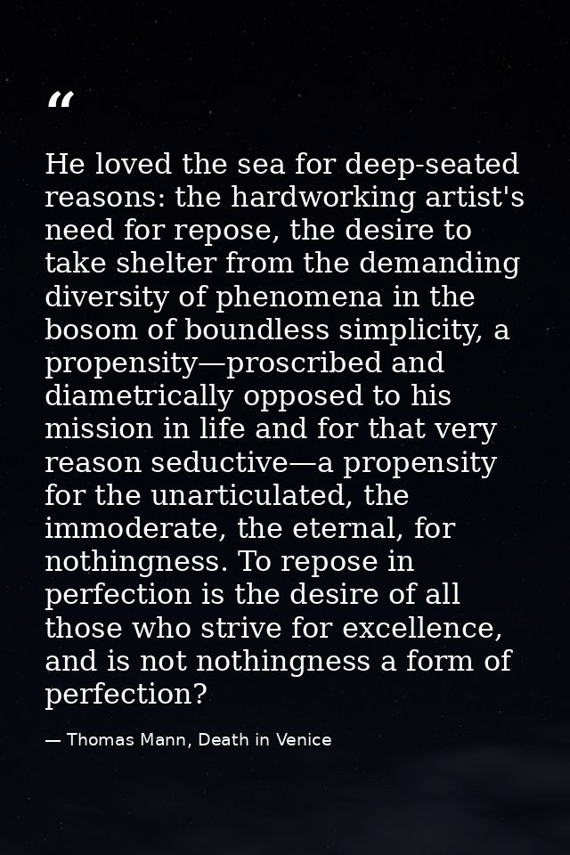 He loved the sea for deep-seated reasons: the hardworking artist's need for repose, the desire to take shelter from the  — Thomas Mann, Death in Venice