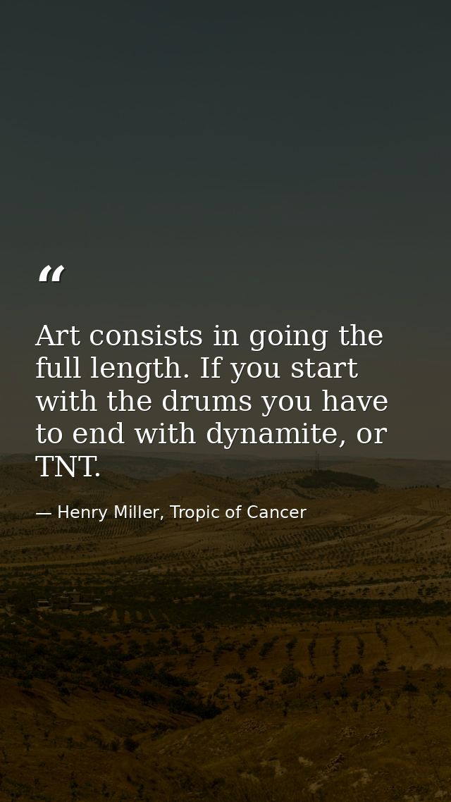 Art consists in going the full length. If you start with the drums you have to end with dynamite, or TNT. — Henry Miller, Tropic of Cancer