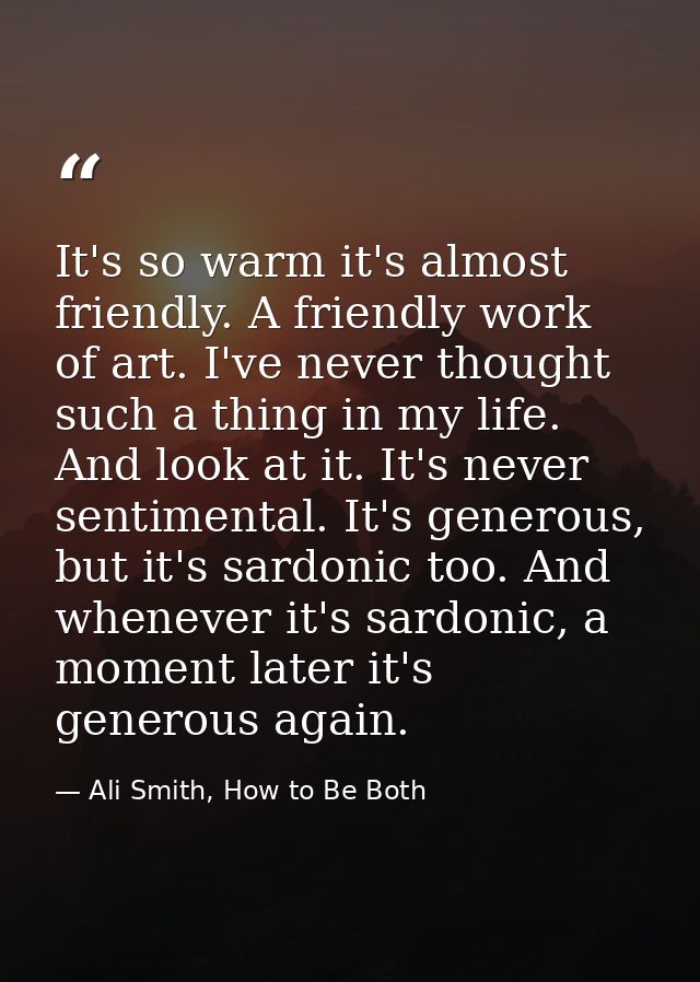 It's so warm it's almost friendly. A friendly work of art. I've never thought such a thing in my life. And look at it. I — Ali Smith, How to Be Both