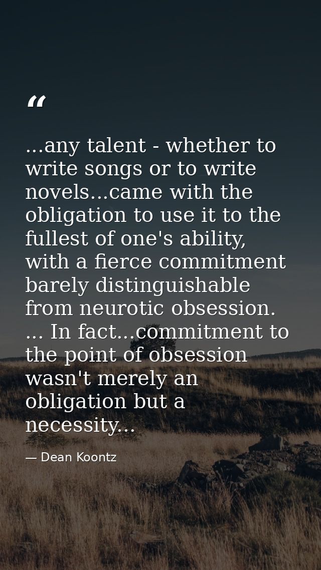 ...any talent - whether to write songs or to write novels...came with the obligation to use it to the fullest of one's a — Dean Koontz
