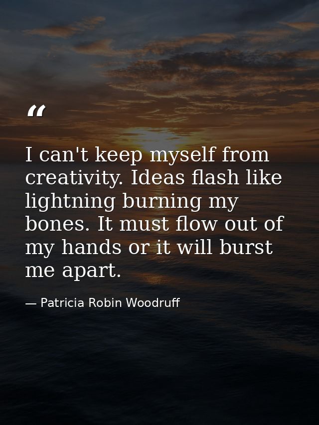 I can't keep myself from creativity. Ideas flash like lightning burning my bones. It must flow out of my hands or it wil — Patricia Robin Woodruff