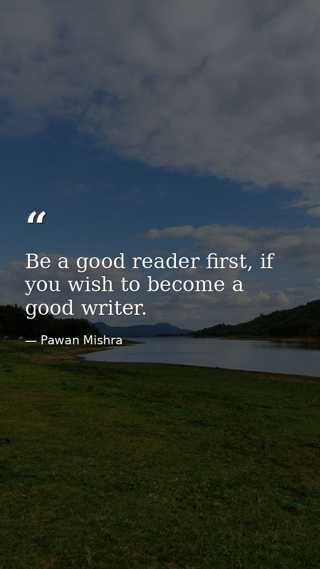 Be a good reader first, if you wish to become a good writer. — Pawan Mishra