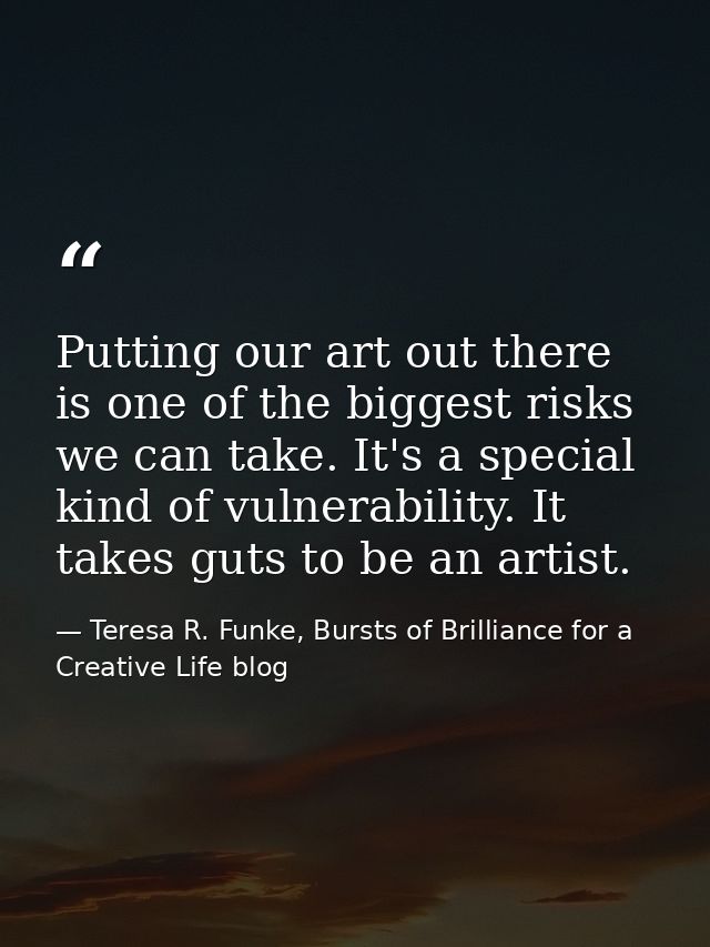 Putting our art out there is one of the biggest risks we can take. It's a special kind of vulnerability. It takes guts t — Teresa R. Funke, Bursts of Brilliance for a Creative Life blog