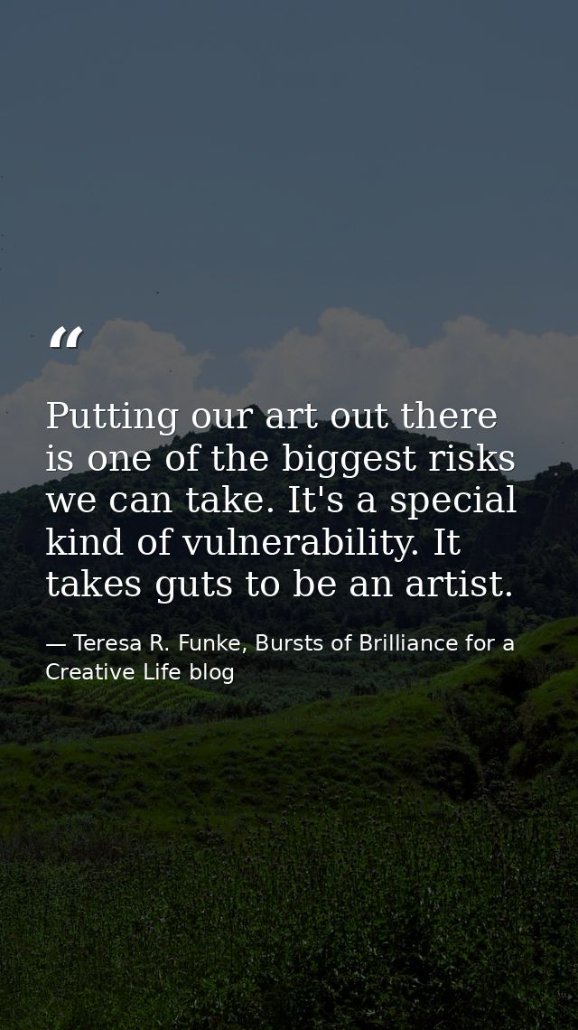 Putting our art out there is one of the biggest risks we can take. It's a special kind of vulnerability. It takes guts t — Teresa R. Funke, Bursts of Brilliance for a Creative Life blog