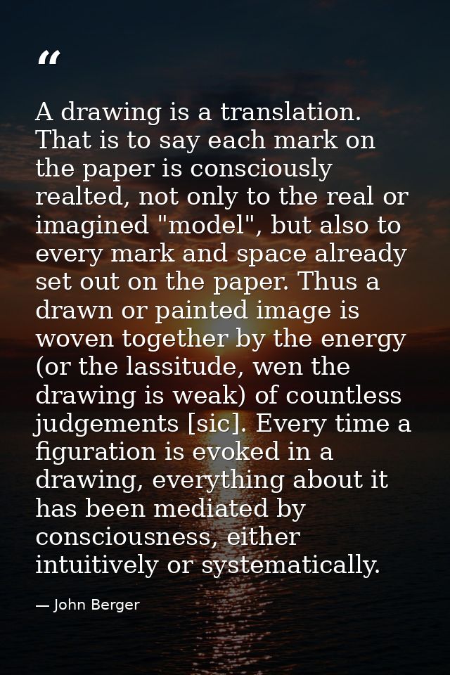 A drawing is a translation. That is to say each mark on the paper is consciously realted, not only to the real or imagin — John Berger