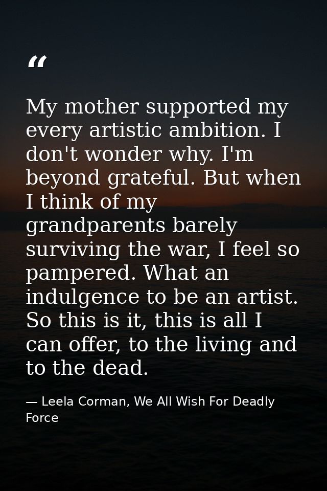 My mother supported my every artistic ambition. I don't wonder why. I'm beyond grateful. But when I think of my grandpar — Leela Corman, We All Wish For Deadly Force