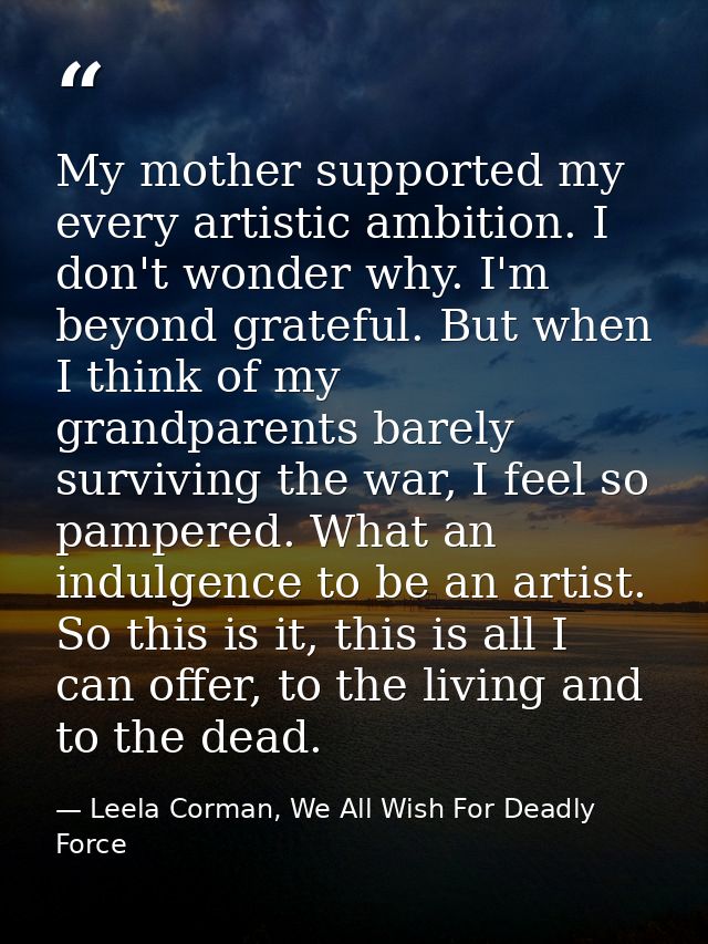 My mother supported my every artistic ambition. I don't wonder why. I'm beyond grateful. But when I think of my grandpar — Leela Corman, We All Wish For Deadly Force