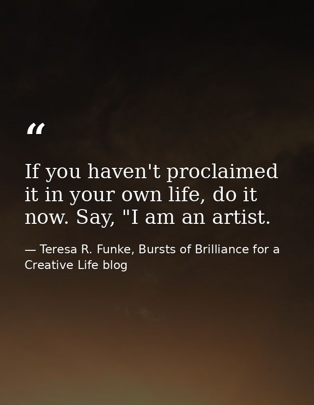 If you haven't proclaimed it in your own life, do it now. Say, "I am an artist. — Teresa R. Funke, Bursts of Brilliance for a Creative Life blog