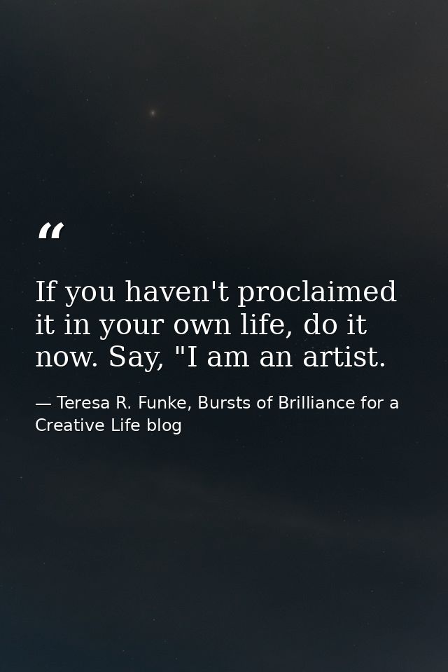 If you haven't proclaimed it in your own life, do it now. Say, "I am an artist. — Teresa R. Funke, Bursts of Brilliance for a Creative Life blog