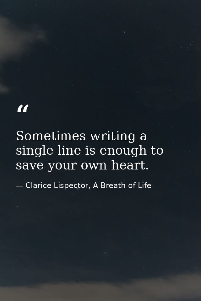 Sometimes writing a single line is enough to save your own heart. — Clarice Lispector, A Breath of Life