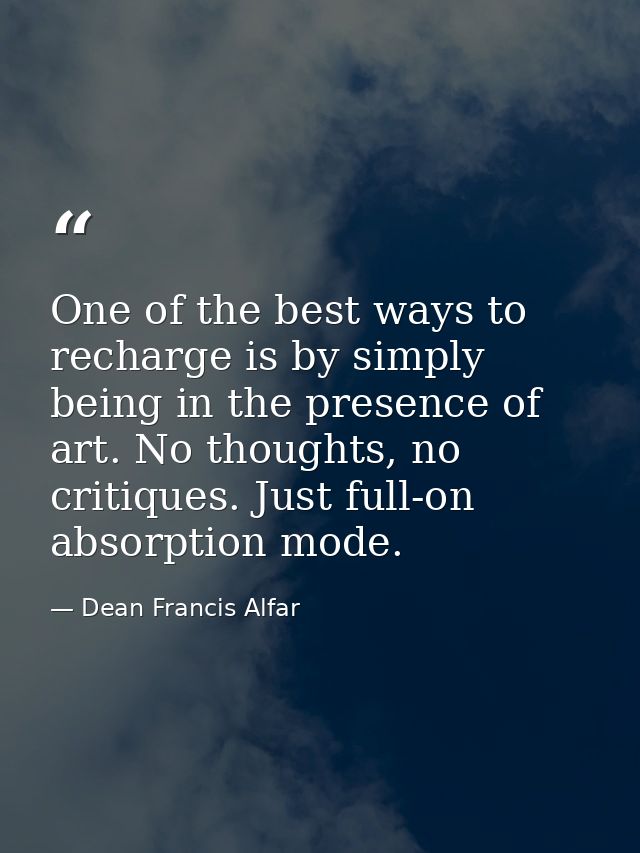 One of the best ways to recharge is by simply being in the presence of art. No thoughts, no critiques. Just full-on abso — Dean Francis Alfar