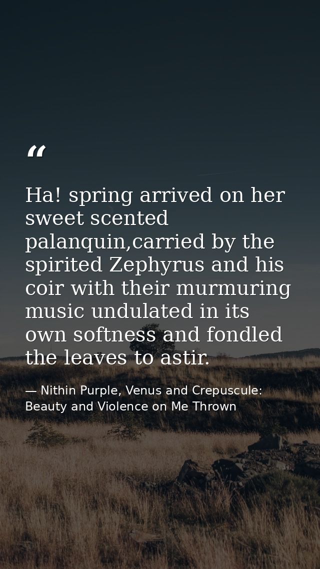 Ha! spring arrived on her sweet scented palanquin,carried by the spirited Zephyrus and his coir with their murmuring mus — Nithin Purple, Venus and Crepuscule: Beauty and Violence on Me Thrown