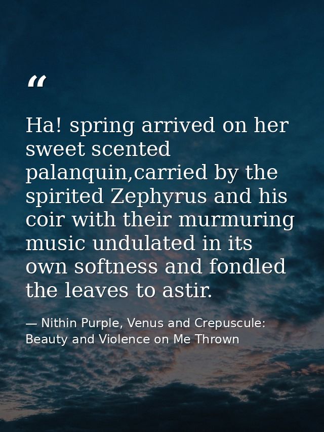 Ha! spring arrived on her sweet scented palanquin,carried by the spirited Zephyrus and his coir with their murmuring mus — Nithin Purple, Venus and Crepuscule: Beauty and Violence on Me Thrown