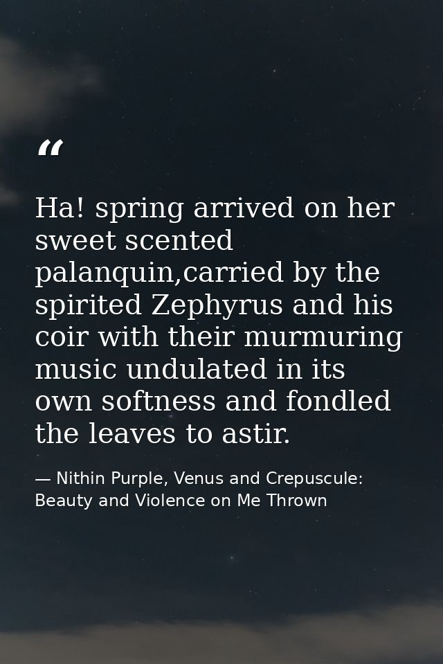Ha! spring arrived on her sweet scented palanquin,carried by the spirited Zephyrus and his coir with their murmuring mus — Nithin Purple, Venus and Crepuscule: Beauty and Violence on Me Thrown