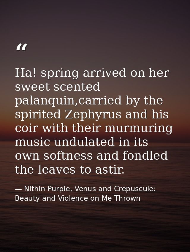 Ha! spring arrived on her sweet scented palanquin,carried by the spirited Zephyrus and his coir with their murmuring mus — Nithin Purple, Venus and Crepuscule: Beauty and Violence on Me Thrown
