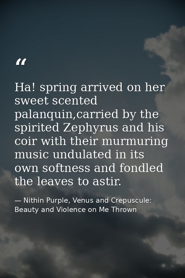 Ha! spring arrived on her sweet scented palanquin,carried by the spirited Zephyrus and his coir with their murmuring mus — Nithin Purple, Venus and Crepuscule: Beauty and Violence on Me Thrown