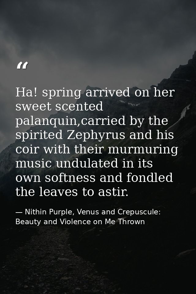 Ha! spring arrived on her sweet scented palanquin,carried by the spirited Zephyrus and his coir with their murmuring mus — Nithin Purple, Venus and Crepuscule: Beauty and Violence on Me Thrown