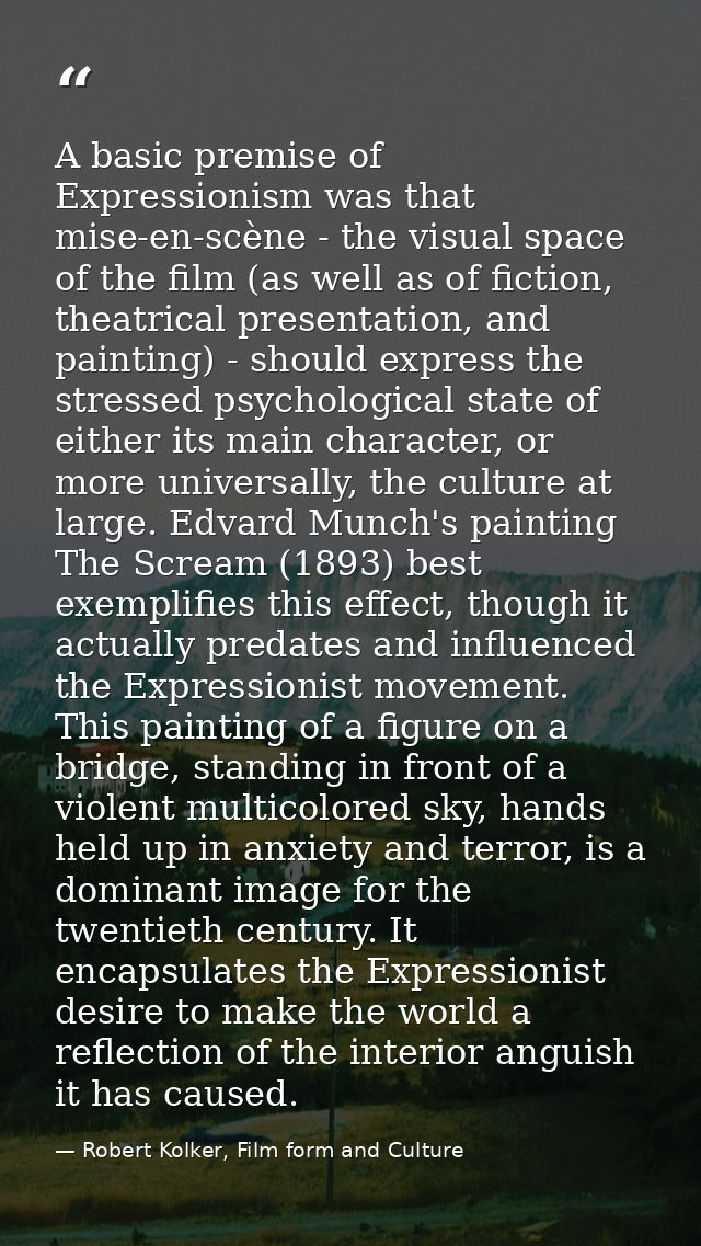A basic premise of Expressionism was that mise-en-scène - the visual space of the film (as well as of fiction, theatrica — Robert Kolker, Film form and Culture