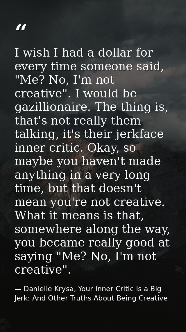 I wish I had a dollar for every time someone said, "Me? No, I'm not creative". I would be gazillionaire. The thing is, t — Danielle Krysa, Your Inner Critic Is a Big Jerk: And Other Truths About Being Creative