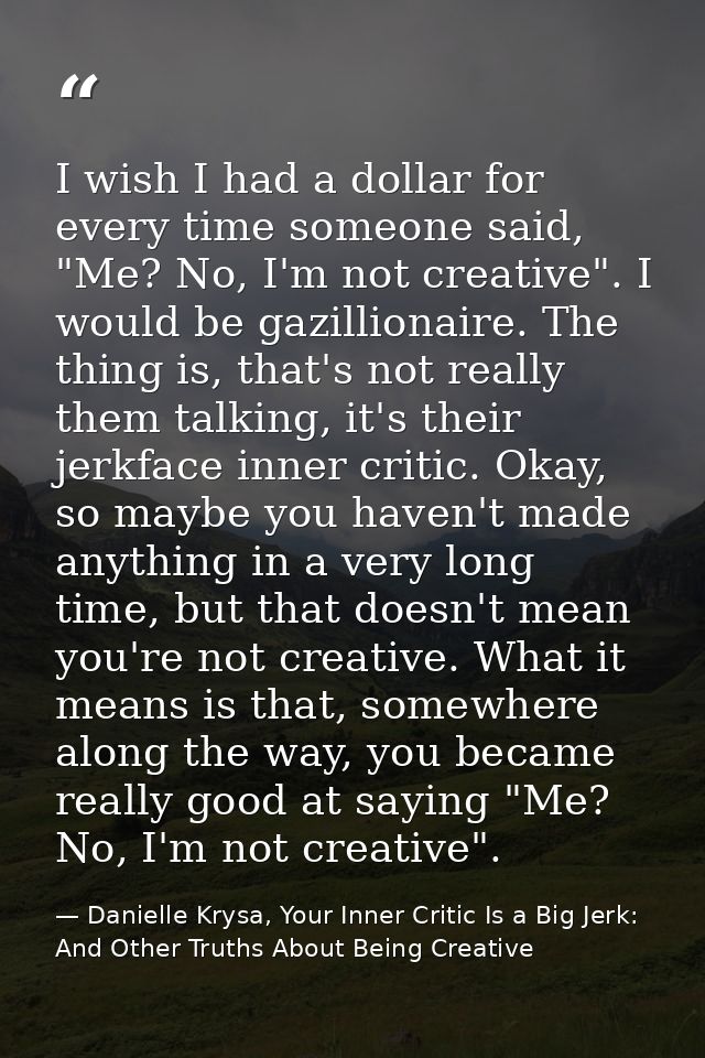 I wish I had a dollar for every time someone said, "Me? No, I'm not creative". I would be gazillionaire. The thing is, t — Danielle Krysa, Your Inner Critic Is a Big Jerk: And Other Truths About Being Creative