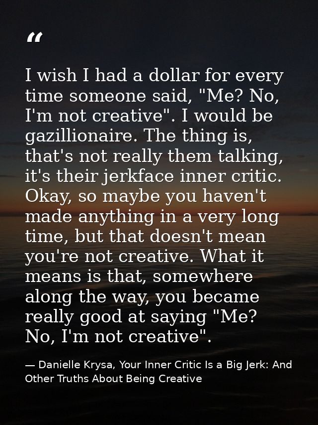 I wish I had a dollar for every time someone said, "Me? No, I'm not creative". I would be gazillionaire. The thing is, t — Danielle Krysa, Your Inner Critic Is a Big Jerk: And Other Truths About Being Creative