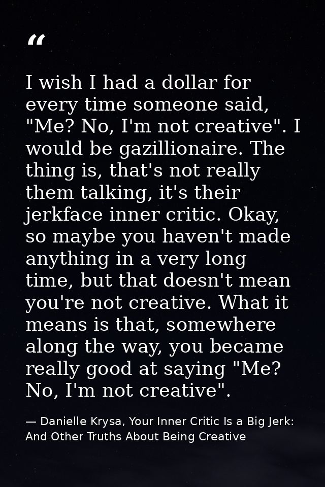 I wish I had a dollar for every time someone said, "Me? No, I'm not creative". I would be gazillionaire. The thing is, t — Danielle Krysa, Your Inner Critic Is a Big Jerk: And Other Truths About Being Creative