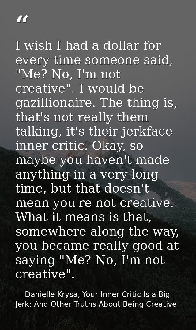 I wish I had a dollar for every time someone said, "Me? No, I'm not creative". I would be gazillionaire. The thing is, t — Danielle Krysa, Your Inner Critic Is a Big Jerk: And Other Truths About Being Creative