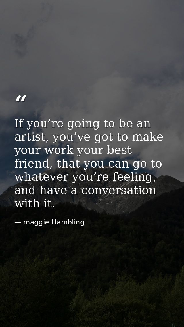 If you’re going to be an artist, you’ve got to make your work your best friend, that you can go to whatever you’re feeli — maggie Hambling