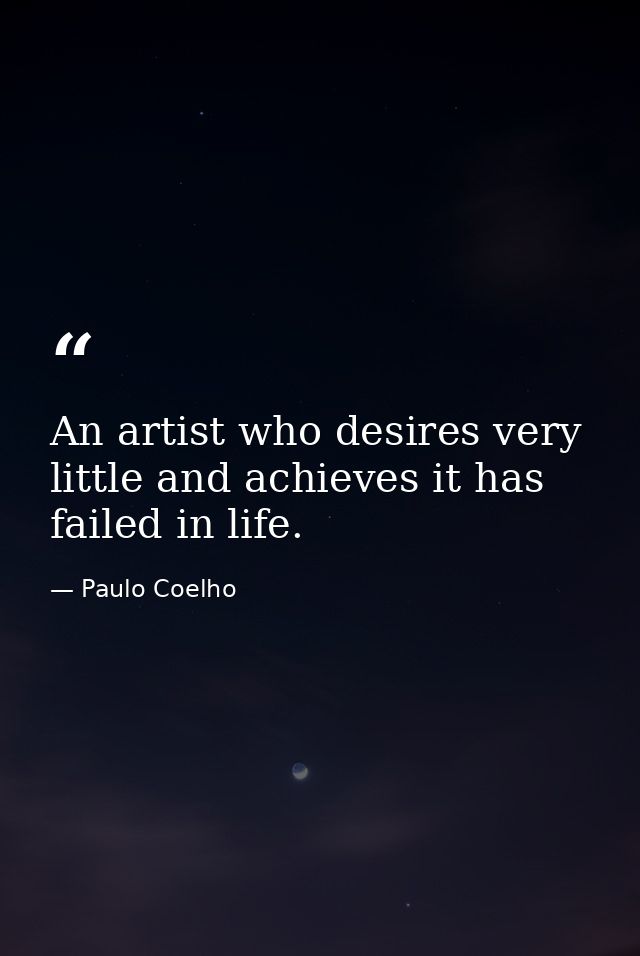 An artist who desires very little and achieves it has failed in life. — Paulo Coelho
