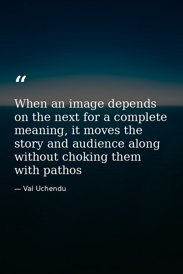 When an image depends on the next for a complete meaning, it moves the story and audience along without choking them wit — Val Uchendu