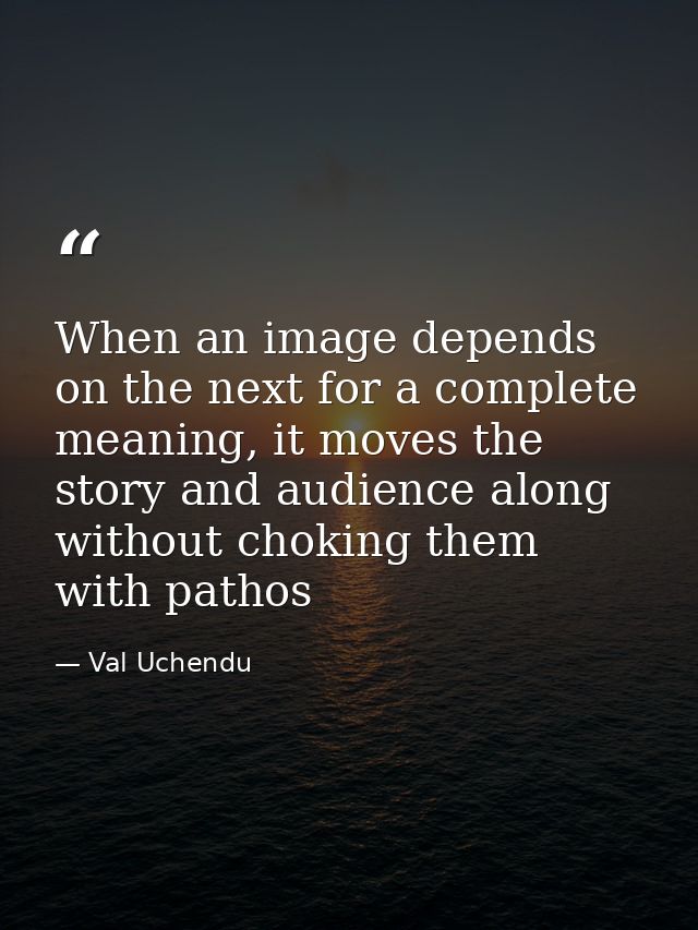 When an image depends on the next for a complete meaning, it moves the story and audience along without choking them wit — Val Uchendu