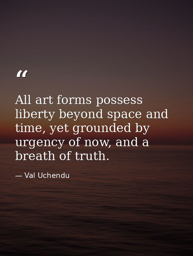 All art forms possess liberty beyond space and time, yet grounded by urgency of now, and a breath of truth. — Val Uchendu