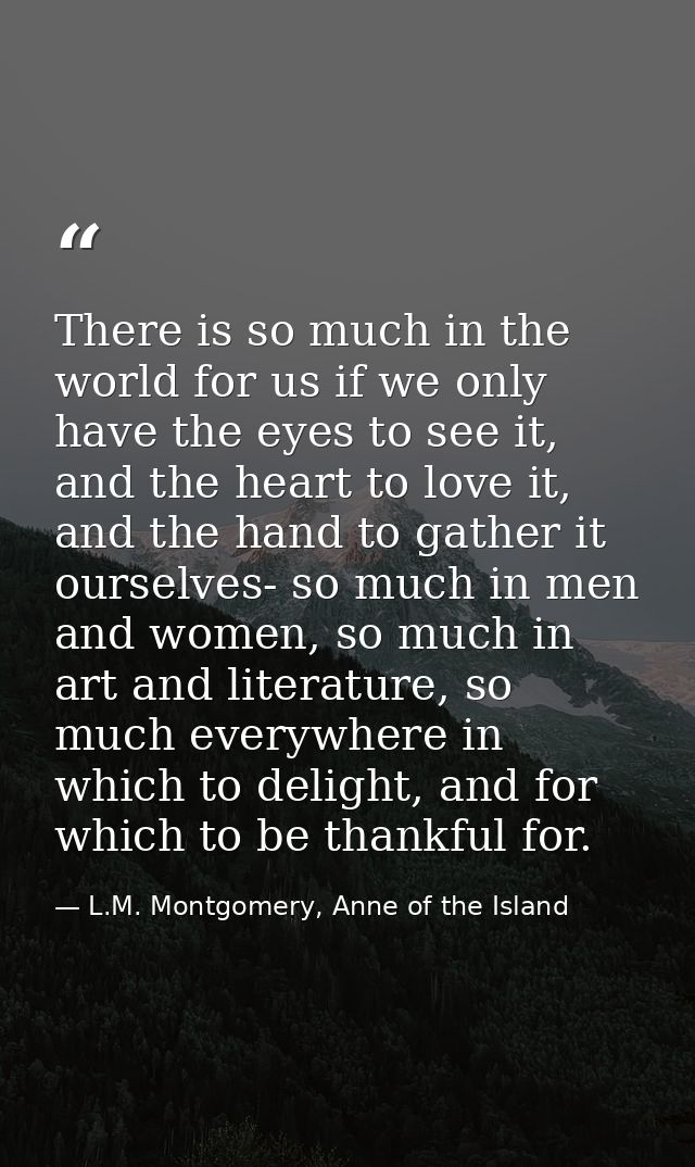 There is so much in the world for us if we only have the eyes to see it, and the heart to love it, and the hand to gathe — L.M. Montgomery, Anne of the Island