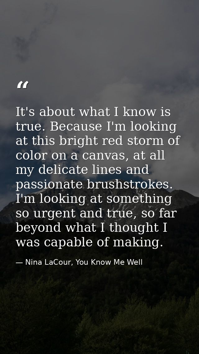 It's about what I know is true. Because I'm looking at this bright red storm of color on a canvas, at all my delicate li — Nina LaCour, You Know Me Well