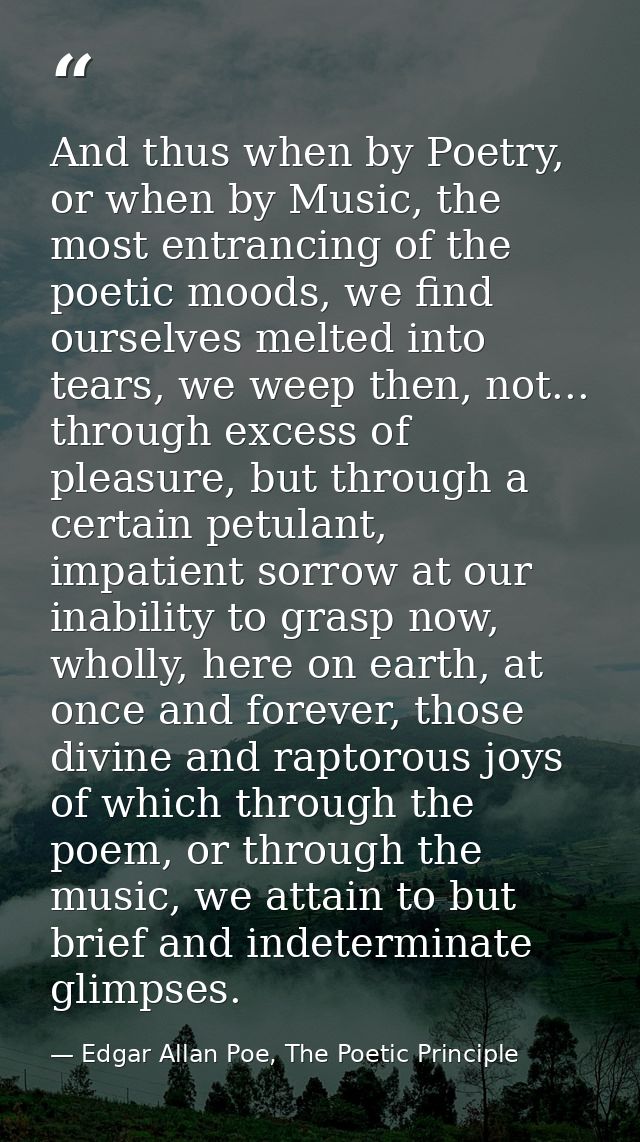 And thus when by Poetry, or when by Music, the most entrancing of the poetic moods, we find ourselves melted into tears, — Edgar Allan Poe, The Poetic Principle