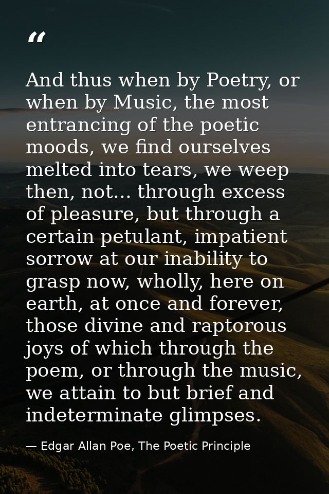 And thus when by Poetry, or when by Music, the most entrancing of the poetic moods, we find ourselves melted into tears, — Edgar Allan Poe, The Poetic Principle