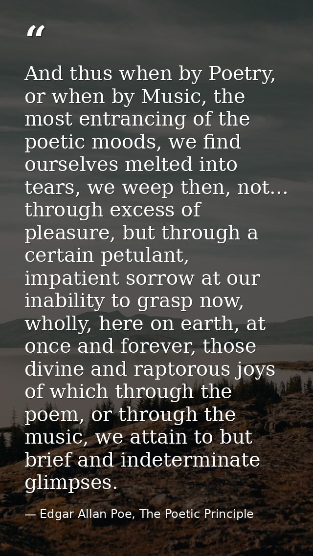 And thus when by Poetry, or when by Music, the most entrancing of the poetic moods, we find ourselves melted into tears, — Edgar Allan Poe, The Poetic Principle