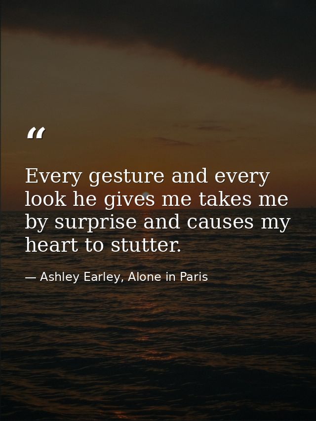 Every gesture and every look he gives me takes me by surprise and causes my heart to stutter. — Ashley Earley, Alone in Paris
